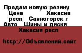 Прадам новую резину  › Цена ­ 6 000 - Хакасия респ., Саяногорск г. Авто » Шины и диски   . Хакасия респ.